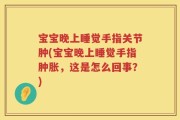 宝宝晚上睡觉手指关节肿(宝宝晚上睡觉手指肿胀，这是怎么回事？)