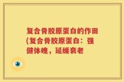 复合骨胶原蛋白的作田(复合骨胶原蛋白：强健体魄，延缓衰老
