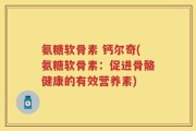 氨糖软骨素 钙尔奇(氨糖软骨素：促进骨骼健康的有效营养素)