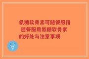 氨糖软骨素可随餐服用 随餐服用氨糖软骨素的好处与注意事项