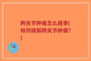 胯关节肿痛怎么回事(如何缓解胯关节肿痛？)