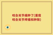 咬合关节痛肿了(重度咬合关节疼痛和肿胀)