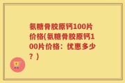 氨糖骨胶原钙100片价格(氨糖骨胶原钙100片价格：优惠多少？)