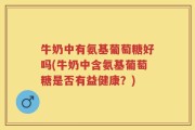 牛奶中有氨基葡萄糖好吗(牛奶中含氨基葡萄糖是否有益健康？)