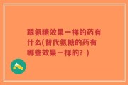 跟氨糖效果一样的药有什么(替代氨糖的药有哪些效果一样的？)