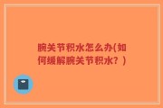 腕关节积水怎么办(如何缓解腕关节积水？)