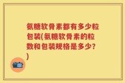 氨糖软骨素都有多少粒包装(氨糖软骨素的粒数和包装规格是多少？)