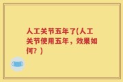 人工关节五年了(人工关节使用五年，效果如何？)