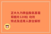 正大九力牌盐酸氨基葡萄糖片120粒 功效特点及适用人群全解析