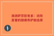 澳洲萨莎软骨素：功效显著的健康养护新选择