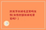肘关节长绒毛正常吗女性(女性肘部长绒毛常见吗？)