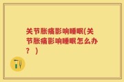 关节胀痛影响睡眠(关节胀痛影响睡眠怎么办？ )