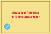 硫酸软骨素在哪提炼(如何提炼硫酸软骨素？)