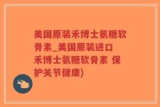 美国原装禾博士氨糖软骨素_美国原装进口 禾博士氨糖软骨素 保护关节健康)