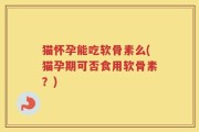 猫怀孕能吃软骨素么(猫孕期可否食用软骨素？)