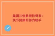 美国三倍氨糖软骨素：关节健康的得力助手