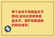 哪个运动不用膝盖关节锻炼(运动无需使用膝盖关节，保护双膝健康的锻炼推荐)