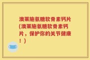 澳莱施氨糖软骨素钙片(澳莱施氨糖软骨素钙片，保护你的关节健康！)