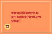 莱普丽思氨糖软骨素：关节健康的守护者功效全解析