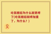 吃氨糖后为什么腿更疼了(吃氨糖后腿疼加重了，为什么？)