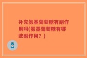 补充氨基葡萄糖有副作用吗(氨基葡萄糖有哪些副作用？)