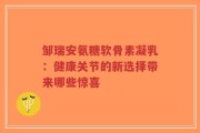 邹瑞安氨糖软骨素凝乳：健康关节的新选择带来哪些惊喜