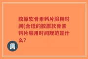 胶原软骨素钙片服用时间(合适的胶原软骨素钙片服用时间规范是什么？