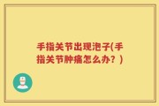 手指关节出现泡子(手指关节肿痛怎么办？)
