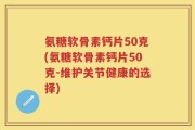 氨糖软骨素钙片50克(氨糖软骨素钙片50克-维护关节健康的选择)