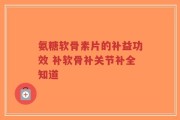氨糖软骨素片的补益功效 补软骨补关节补全知道