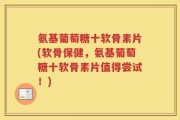 氨基葡萄糖十软骨素片(软骨保健，氨基葡萄糖十软骨素片值得尝试！)