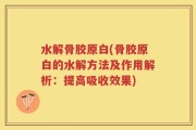 水解骨胶原白(骨胶原白的水解方法及作用解析：提高吸收效果)