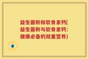 益生菌粉和软骨素钙(益生菌粉与软骨素钙：健康必备的双重营养)