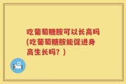 吃葡萄糖胺可以长高吗(吃葡萄糖胺能促进身高生长吗？)