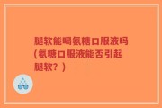 腿软能喝氨糖口服液吗(氨糖口服液能否引起腿软？)