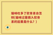 猫咪吃多了软骨素会怎样(猫咪过量摄入软骨素的后果是什么？)