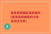 胺基葡萄糖胺是胺糖吗(胺基葡萄糖胺的分类及特点分析)