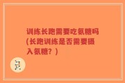 训练长跑需要吃氨糖吗(长跑训练是否需要摄入氨糖？)