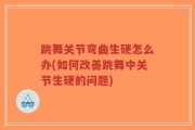 跳舞关节弯曲生硬怎么办(如何改善跳舞中关节生硬的问题)