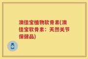 澳佳宝植物软骨素(澳佳宝软骨素：天然关节保健品)