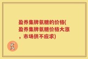 盈养集牌氨糖的价格(盈养集牌氨糖价格大涨，市场供不应求)