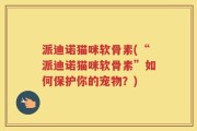 派迪诺猫咪软骨素(“派迪诺猫咪软骨素”如何保护你的宠物？)