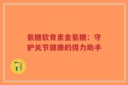 氨糖软骨素金氨糖：守护关节健康的得力助手