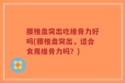 腰椎盘突出吃维骨力好吗(腰椎盘突出，适合食用维骨力吗？)