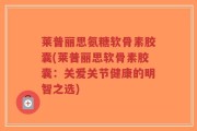 莱普丽思氨糖软骨素胶囊(莱普丽思软骨素胶囊：关爱关节健康的明智之选)