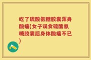 吃了硫酸氨糖胶囊浑身酸痛(女子误食硫酸氨糖胶囊后身体酸痛不已)