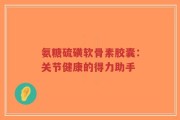 氨糖硫磺软骨素胶囊：关节健康的得力助手