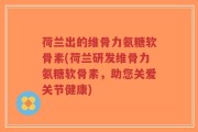 荷兰出的维骨力氨糖软骨素(荷兰研发维骨力氨糖软骨素，助您关爱关节健康)