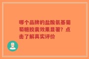 哪个品牌的盐酸氨基葡萄糖胶囊效果显著？点击了解真实评价
