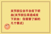 关节脱位会不会皮下瘀血(关节脱位易造成皮下淤血：你需要了解的几个要点)